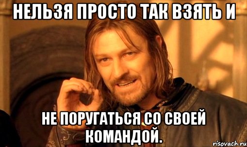 нельзя просто так взять и не поругаться со своей командой., Мем Нельзя просто так взять и (Боромир мем)