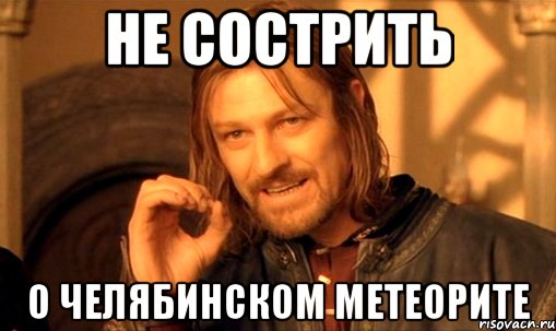 не сострить о челябинском метеорите, Мем Нельзя просто так взять и (Боромир мем)