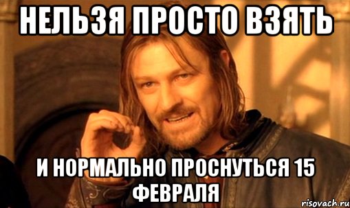 нельзя просто взять и нормально проснуться 15 февраля, Мем Нельзя просто так взять и (Боромир мем)