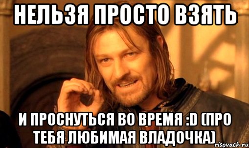 нельзя просто взять и проснуться во время :d (про тебя любимая владочка), Мем Нельзя просто так взять и (Боромир мем)