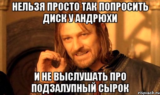 нельзя просто так попросить диск у андрюхи и не выслушать про подзалупный сырок, Мем Нельзя просто так взять и (Боромир мем)