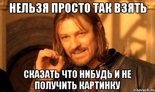 нельзя просто так взять сказать что нибудь и не получить картинку, Мем Нельзя просто так взять и (Боромир мем)