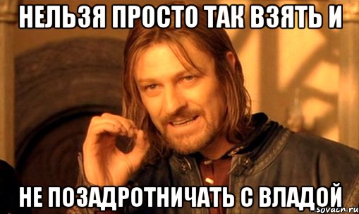 нельзя просто так взять и не позадротничать с владой, Мем Нельзя просто так взять и (Боромир мем)