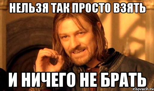 нельзя так просто взять и ничего не брать, Мем Нельзя просто так взять и (Боромир мем)