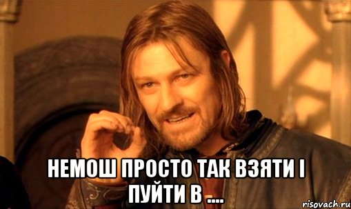  немош просто так взяти і пуйти в ...., Мем Нельзя просто так взять и (Боромир мем)