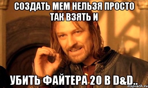 создать мем нельзя просто так взять и убить файтера 20 в d&d.., Мем Нельзя просто так взять и (Боромир мем)