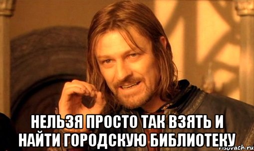  нельзя просто так взять и найти городскую библиотеку, Мем Нельзя просто так взять и (Боромир мем)