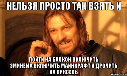 нельзя просто так взять и пойти на балкон включить эминема,включить маинкрафт и дрочить на пиксель, Мем Нельзя просто так взять и (Боромир мем)