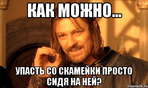 как можно... упасть со скамейки просто сидя на ней?, Мем Нельзя просто так взять и (Боромир мем)