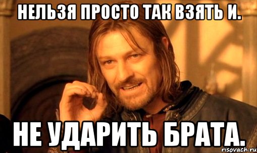 нельзя просто так взять и. не ударить брата., Мем Нельзя просто так взять и (Боромир мем)