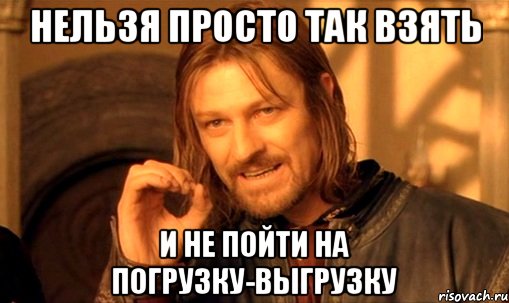 нельзя просто так взять и не пойти на погрузку-выгрузку, Мем Нельзя просто так взять и (Боромир мем)