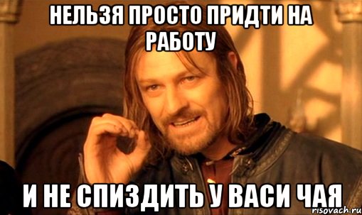 нельзя просто придти на работу и не спиздить у васи чая, Мем Нельзя просто так взять и (Боромир мем)