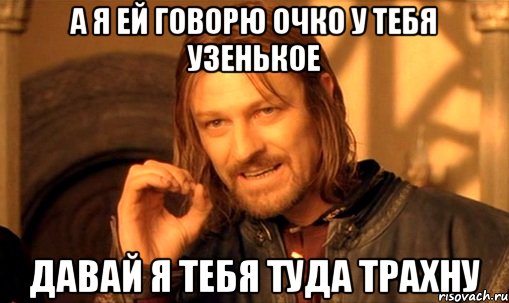 а я ей говорю очко у тебя узенькое давай я тебя туда трахну, Мем Нельзя просто так взять и (Боромир мем)