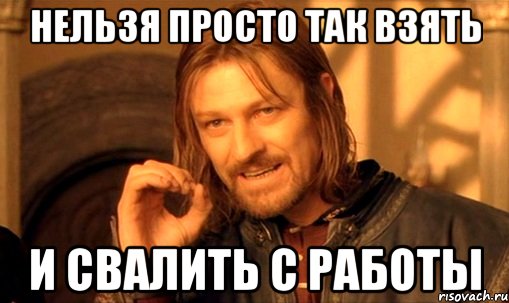 нельзя просто так взять и свалить с работы, Мем Нельзя просто так взять и (Боромир мем)