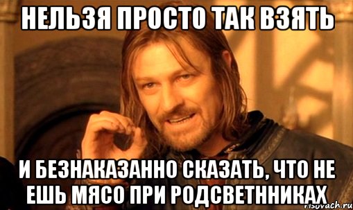 нельзя просто так взять и безнаказанно сказать, что не ешь мясо при родсветнниках, Мем Нельзя просто так взять и (Боромир мем)