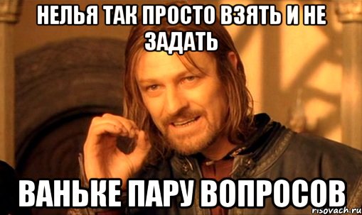 нелья так просто взять и не задать ваньке пару вопросов, Мем Нельзя просто так взять и (Боромир мем)