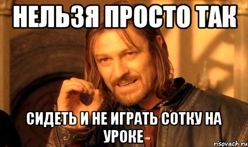 нельзя просто так сидеть и не играть сотку на уроке, Мем Нельзя просто так взять и (Боромир мем)