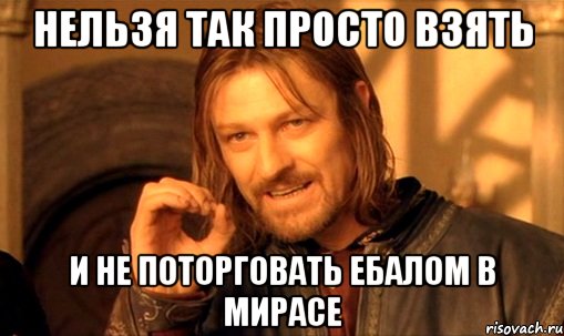 нельзя так просто взять и не поторговать ебалом в мирасе, Мем Нельзя просто так взять и (Боромир мем)