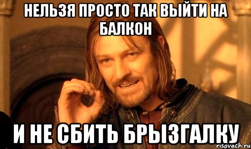 нельзя просто так выйти на балкон и не сбить брызгалку, Мем Нельзя просто так взять и (Боромир мем)