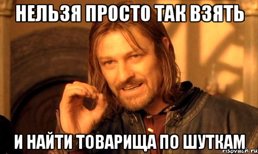 нельзя просто так взять и найти товарища по шуткам, Мем Нельзя просто так взять и (Боромир мем)