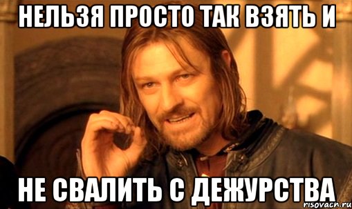 нельзя просто так взять и не свалить с дежурства, Мем Нельзя просто так взять и (Боромир мем)