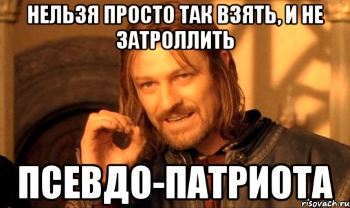 нельзя просто так взять, и не затроллить псевдо-патриота, Мем Нельзя просто так взять и (Боромир мем)