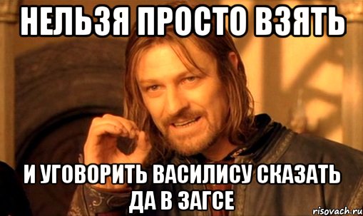 нельзя просто взять и уговорить василису сказать да в загсе, Мем Нельзя просто так взять и (Боромир мем)