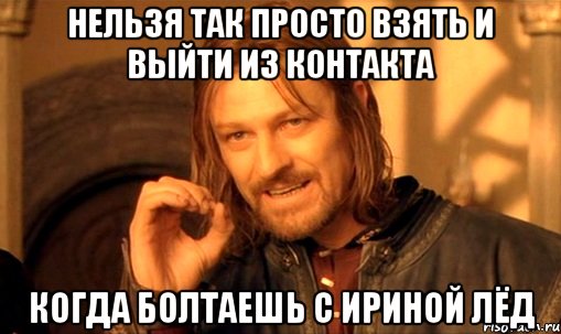 нельзя так просто взять и выйти из контакта когда болтаешь с ириной лёд, Мем Нельзя просто так взять и (Боромир мем)