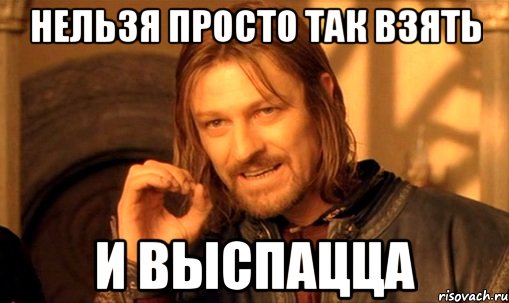 нельзя просто так взять и выспацца, Мем Нельзя просто так взять и (Боромир мем)