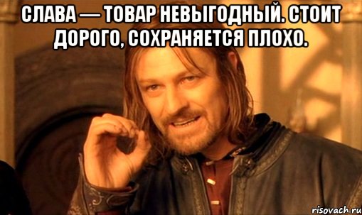 слава — товар невыгодный. стоит дорого, сохраняется плохо. , Мем Нельзя просто так взять и (Боромир мем)