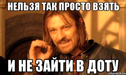 нельзя так просто взять и не зайти в доту, Мем Нельзя просто так взять и (Боромир мем)