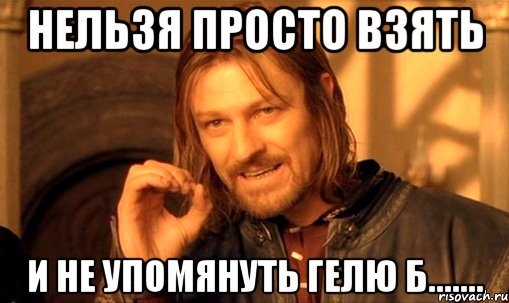 нельзя просто взять и не упомянуть гелю б......., Мем Нельзя просто так взять и (Боромир мем)