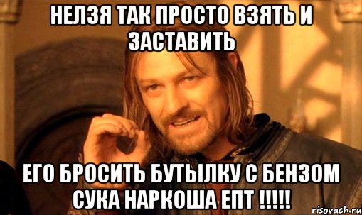 нелзя так просто взять и заставить его бросить бутылку с бензом сука наркоша епт !!!, Мем Нельзя просто так взять и (Боромир мем)