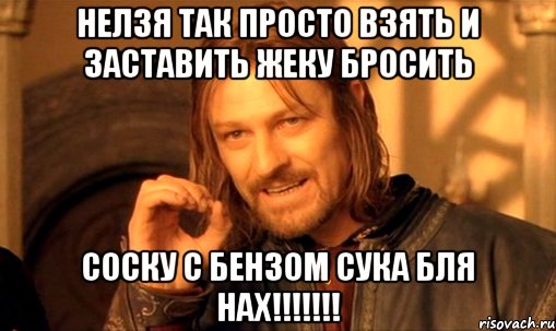 нелзя так просто взять и заставить жеку бросить соску с бензом сука бля нах!!!, Мем Нельзя просто так взять и (Боромир мем)