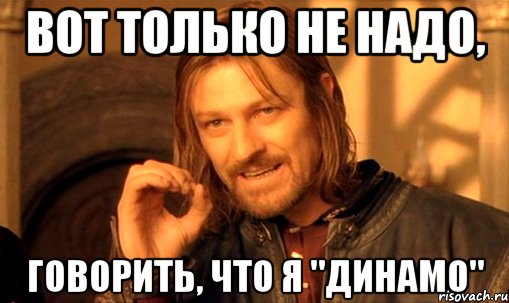 вот только не надо, говорить, что я "динамо", Мем Нельзя просто так взять и (Боромир мем)