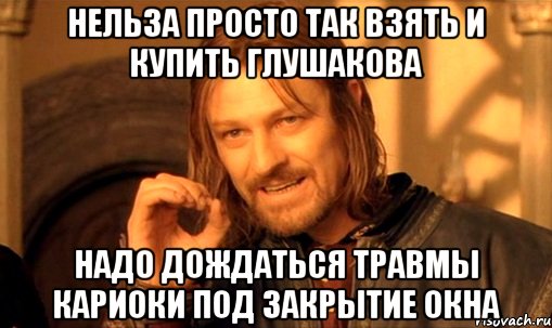 нельза просто так взять и купить глушакова надо дождаться травмы кариоки под закрытие окна, Мем Нельзя просто так взять и (Боромир мем)