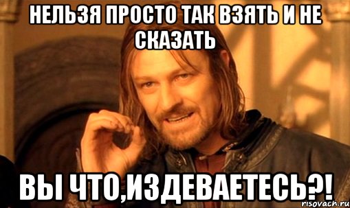 нельзя просто так взять и не сказать вы что,издеваетесь?!, Мем Нельзя просто так взять и (Боромир мем)