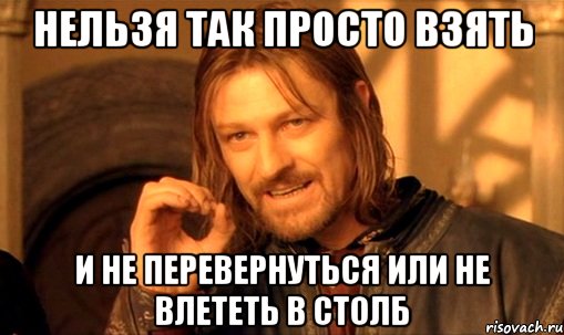 нельзя так просто взять и не перевернуться или не влететь в столб, Мем Нельзя просто так взять и (Боромир мем)