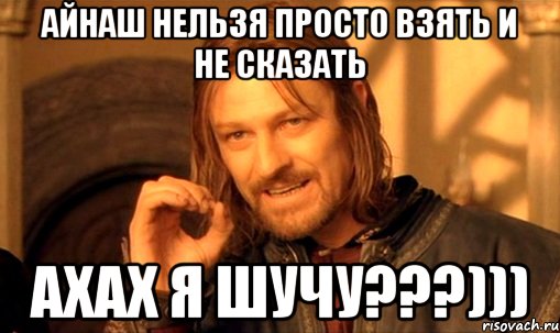 айнаш нельзя просто взять и не сказать ахах я шучу???))), Мем Нельзя просто так взять и (Боромир мем)