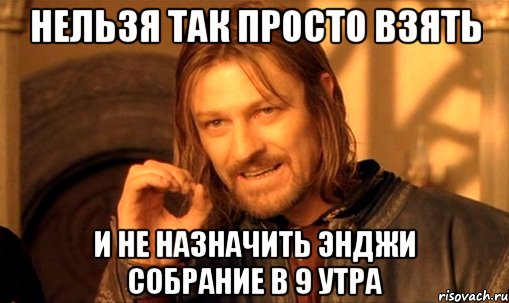 нельзя так просто взять и не назначить энджи собрание в 9 утра, Мем Нельзя просто так взять и (Боромир мем)