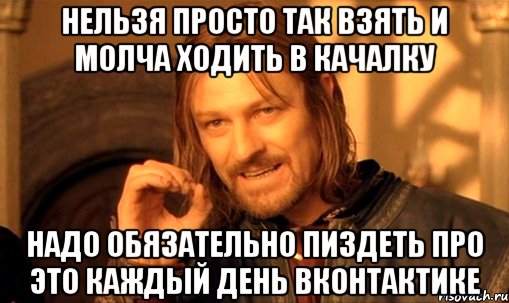 нельзя просто так взять и молча ходить в качалку надо обязательно пиздеть про это каждый день вконтактике, Мем Нельзя просто так взять и (Боромир мем)