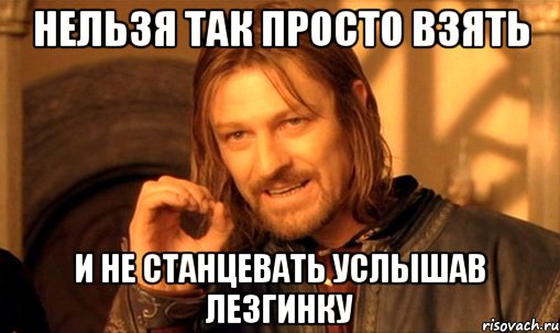 нельзя так просто взять и не станцевать услышав лезгинку, Мем Нельзя просто так взять и (Боромир мем)