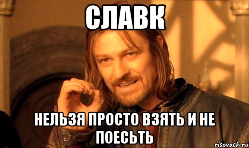 славк нельзя просто взять и не поесьть, Мем Нельзя просто так взять и (Боромир мем)