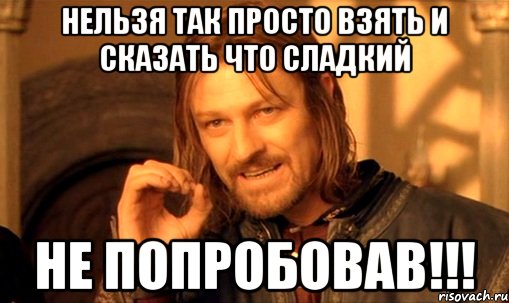 нельзя так просто взять и сказать что сладкий не попробовав!!!, Мем Нельзя просто так взять и (Боромир мем)