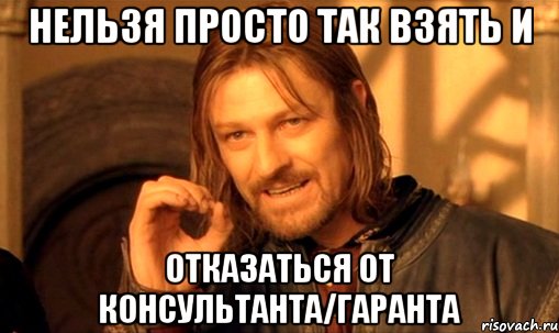 нельзя просто так взять и отказаться от консультанта/гаранта, Мем Нельзя просто так взять и (Боромир мем)