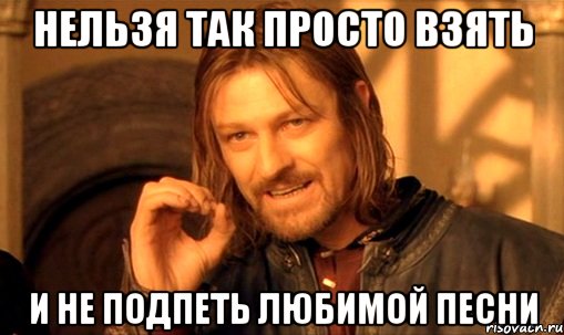 нельзя так просто взять и не подпеть любимой песни, Мем Нельзя просто так взять и (Боромир мем)