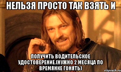 нельзя просто так взять и получить водительское удостоверение.(нужно 2 месяца по времянке гонять), Мем Нельзя просто так взять и (Боромир мем)