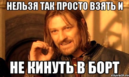 нельзя так просто взять и не кинуть в борт, Мем Нельзя просто так взять и (Боромир мем)