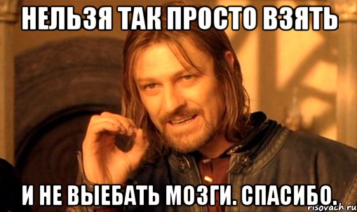 нельзя так просто взять и не выебать мозги. спасибо., Мем Нельзя просто так взять и (Боромир мем)