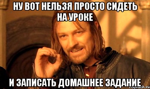 ну вот нельзя просто сидеть на уроке и записать домашнее задание, Мем Нельзя просто так взять и (Боромир мем)